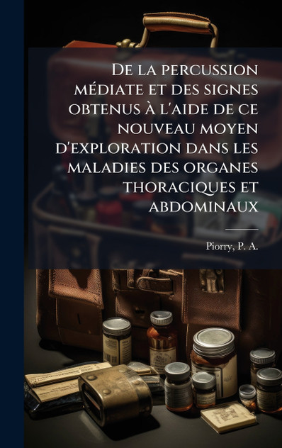 De la percussion médiate et des signes obtenus à l'aide de ce nouveau moyen d'exploration dans les maladies des organes thoraciques et abdominaux De la percussion médiate et des signes obtenus à l'aide de ce nouveau moyen d'exploration dans les maladies des organes thoraciques et abdominaux