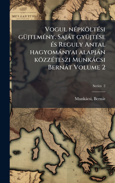 Vogul népköltési güjtemény. Saját gyüjtése és Reguly Antal hagyományai alapján közzéteszi Munkácsi Bernát Volume 2 Vogul népköltési güjtemény. Saját gyüjtése és Reguly Antal hagyományai alapján közzéteszi Munkácsi Bernát Volume 2