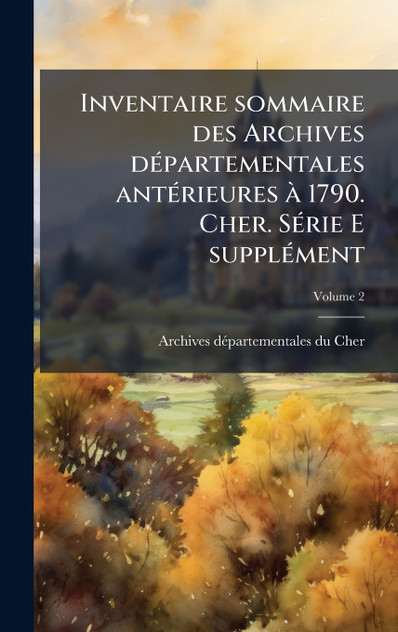 Inventaire sommaire des Archives départementales antérieures à 1790. Cher. Série E supplément Inventaire sommaire des Archives départementales antérieures à 1790. Cher. Série E supplément