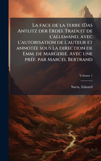 La face de la terre (Das Antlitz der Erde). Traduit de l'allemand, avec l'autorisation de l'auteur et annotée sous la direction de Emm. de Margerie. Avec une préf. par Marcel Bertrand La face de la terre (Das Antlitz der Erde). Traduit de l'allemand, avec l'autorisation de l'auteur et annotée sous la direction de Emm. de Margerie. Avec une préf. par Marcel Bertrand