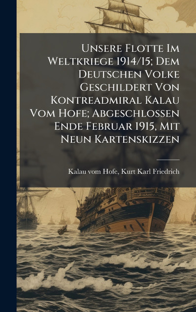 Unsere Flotte Im Weltkriege 1914/15; Dem Deutschen Volke Geschildert Von Kontreadmiral Kalau Vom Hofe; Abgeschlossen Ende Februar 1915, Mit Neun Kartenskizzen