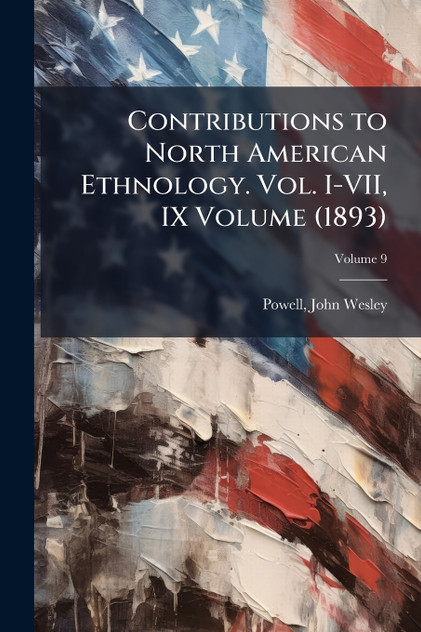 Contributions to North American Ethnology. Vol. I-VII, IX Volume (1893) Contributions to North American Ethnology. Vol. I-VII, IX Volume (1893)