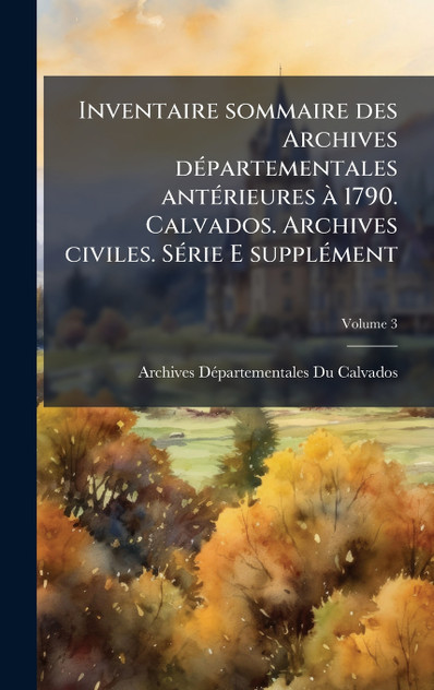 Inventaire sommaire des Archives départementales antérieures à 1790. Calvados. Archives civiles. Série E supplément Inventaire sommaire des Archives départementales antérieures à 1790. Calvados. Archives civiles. Série E supplément