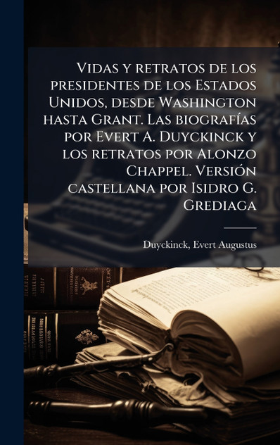 Vidas y retratos de los presidentes de los Estados Unidos, desde Washington hasta Grant. Las biografÃ­as por Evert A. Duyckinck y los retratos por Alonzo Chappel. VersiÃ³n castellana por Isidro G. Grediaga