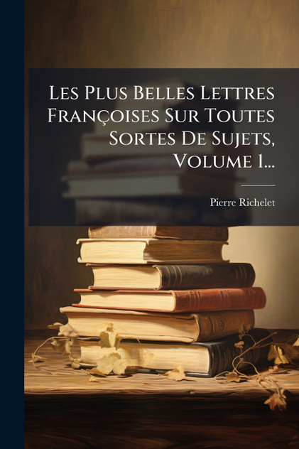 Les Plus Belles Lettres FranÃ§oises Sur Toutes Sortes De Sujets, Volume 1...