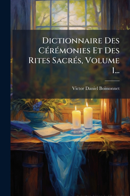 Dictionnaire Des Cérémonies Et Des Rites Sacrés, Volume 1... Dictionnaire Des Cérémonies Et Des Rites Sacrés, Volume 1...