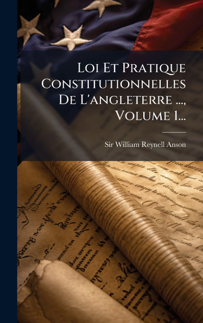Loi Et Pratique Constitutionnelles De L'angleterre ..., Volume 1...