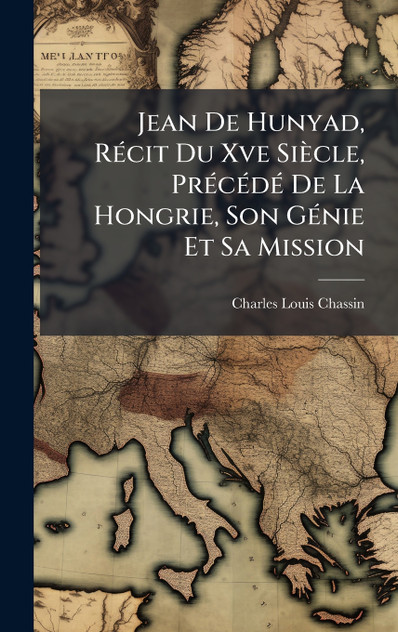 Jean De Hunyad, Récit Du Xve Siècle, Précédé De La Hongrie, Son Génie Et Sa Mission Jean De Hunyad, Récit Du Xve Siècle, Précédé De La Hongrie, Son Génie Et Sa Mission