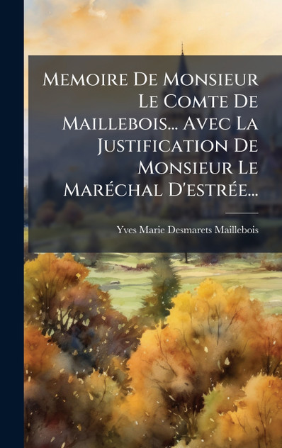 Memoire De Monsieur Le Comte De Maillebois... Avec La Justification De Monsieur Le Maréchal D'estrée... Memoire De Monsieur Le Comte De Maillebois... Avec La Justification De Monsieur Le Maréchal D'estrée...