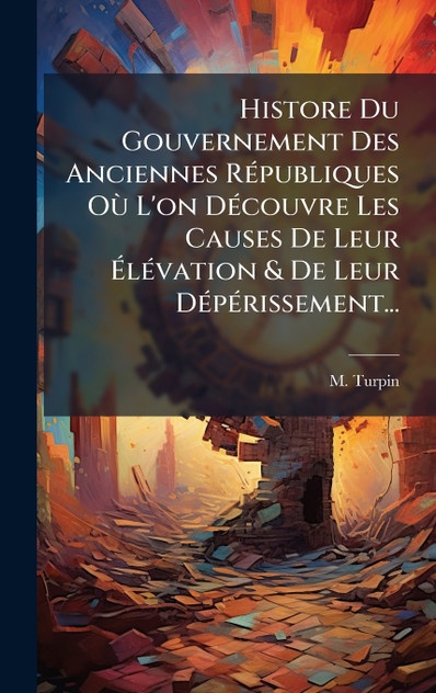 Histore Du Gouvernement Des Anciennes Républiques Où L'on Découvre Les Causes De Leur Ãlévation & De Leur Dépérissement... Histore Du Gouvernement Des Anciennes Républiques Où L'on Découvre Les Causes De Leur Ãlévation & De Leur Dépérissement...