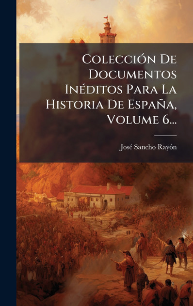 Colección De Documentos Inéditos Para La Historia De España, Volume 6... Colección De Documentos Inéditos Para La Historia De España, Volume 6...