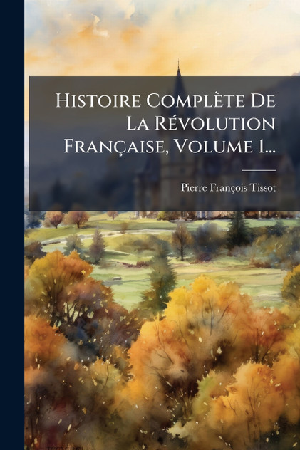 Histoire Complète De La Révolution Française, Volume 1... Histoire Complète De La Révolution Française, Volume 1...