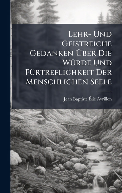 Lehr- Und Geistreiche Gedanken Ãber Die Würde Und Fürtreflichkeit Der Menschlichen Seele Lehr- Und Geistreiche Gedanken Ãber Die Würde Und Fürtreflichkeit Der Menschlichen Seele