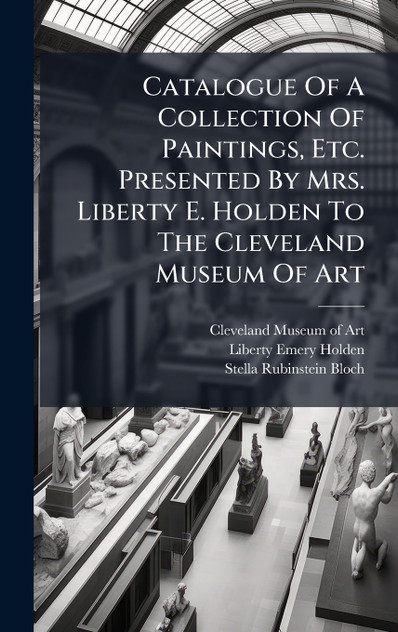 Catalogue Of A Collection Of Paintings, Etc. Presented By Mrs. Liberty E. Holden To The Cleveland Museum Of Art