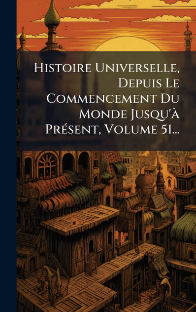 Histoire Universelle, Depuis Le Commencement Du Monde Jusqu'à Présent, Volume 51... Histoire Universelle, Depuis Le Commencement Du Monde Jusqu'à Présent, Volume 51...