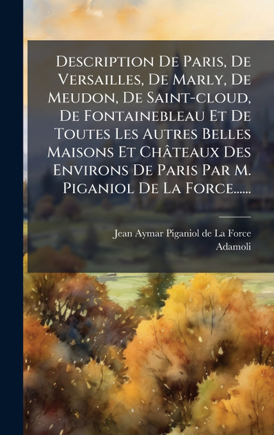 Description De Paris, De Versailles, De Marly, De Meudon, De Saint-cloud, De Fontainebleau Et De Toutes Les Autres Belles Maisons Et ChÃ¢teaux Des Environs De Paris Par M. Piganiol De La Force......