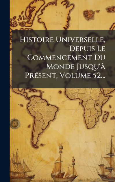Histoire Universelle, Depuis Le Commencement Du Monde Jusqu'à Présent, Volume 52... Histoire Universelle, Depuis Le Commencement Du Monde Jusqu'à Présent, Volume 52...