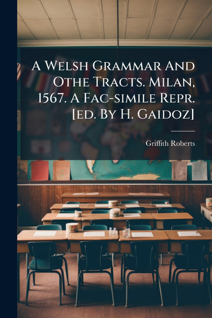 A Welsh Grammar And Othe Tracts. Milan, 1567. A Fac-simile Repr. [ed. By H. Gaidoz]