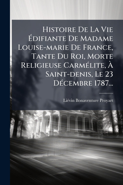 Histoire De La Vie Ãdifiante De Madame Louise-marie De France, Tante Du Roi, Morte Religieuse CarmÃ©lite, Ã Saint-denis, Le 23 DÃ©cembre 1787...