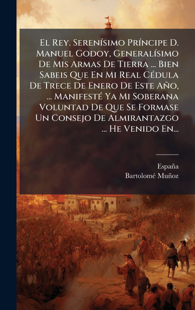 El Rey. SerenÃ­simo PrÃ­ncipe D. Manuel Godoy, GeneralÃ­simo De Mis Armas De Tierra ... Bien Sabeis Que En Mi Real CÃ©dula De Trece De Enero De Este AÃ±o, ... ManifestÃ© Ya Mi Soberana Voluntad De Que Se Formase Un Consejo De Almirantazgo ... He Ven