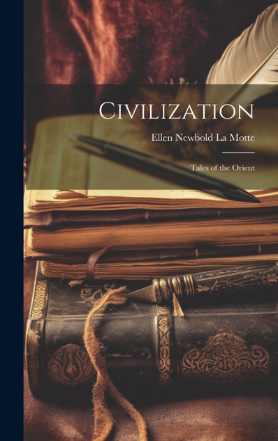 Civilization : Tales of the Orient by Ellen Newbold La Motte (Hardcover)