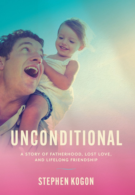 Unconditional : A Story of Fatherhood, Lost Love, and Lifelong Friendship by Stephen Kogon (Hardcover)