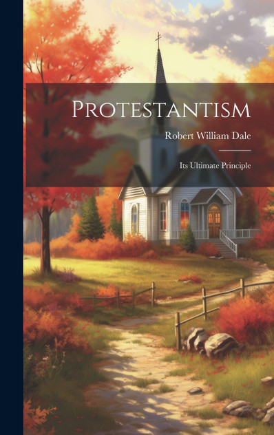 Protestantism : Its Ultimate Principle by Robert William Dale (Hardcover)