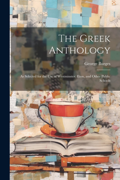 The Greek Anthology : As Selected for the Use of Westminster, Eton, and Other Public Schools by George Burges (Paperback)