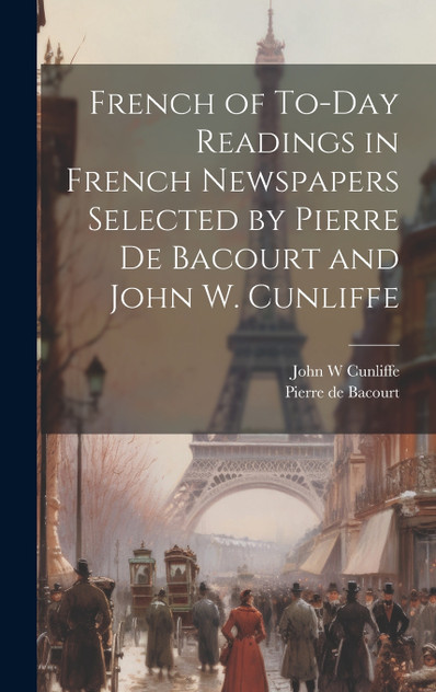French of To-Day Readings in French Newspapers Selected by Pierre de Bacourt and John W. Cunliffe by Pierre de Bacourt (Hardcover)