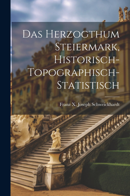 Das Herzogthum Steiermark, historisch-topographisch-statistisch by Franz X. Joseph Schweickhardt (Paperback)