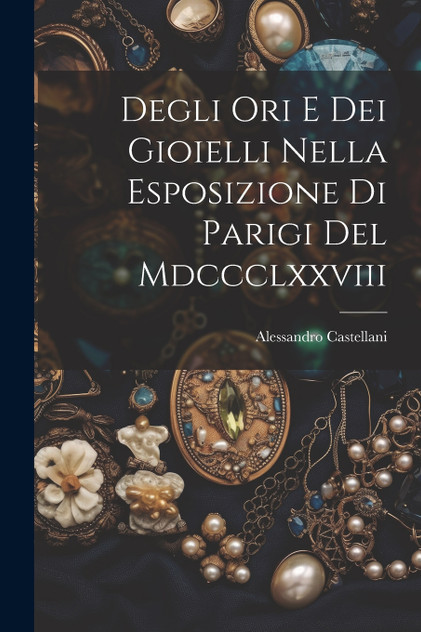 Degli Ori E Dei Gioielli Nella Esposizione Di Parigi Del Mdccclxxviii by Alessandro Castellani (Paperback)