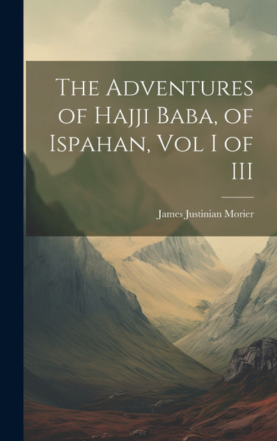 The Adventures of Hajji Baba, of Ispahan, Vol I of III by James Justinian Morier (Hardcover)