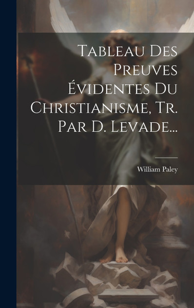 Tableau Des Preuves Évidentes Du Christianisme, Tr. Par D. Levade... by William Paley (Hardcover)