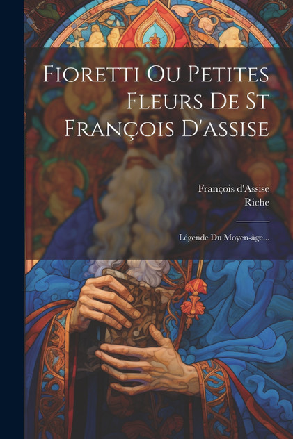 Fioretti Ou Petites Fleurs De St François D'assise : Légende Du Moyen-âge... by François d'Assise (Paperback)