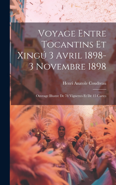 Voyage entre Tocantins et Xingú 3 avril 1898-3 novembre 1898; ouvrage illustre de 78 vignettes et de 15 cartes by Henri Anatole Coudreau (Hardcover)