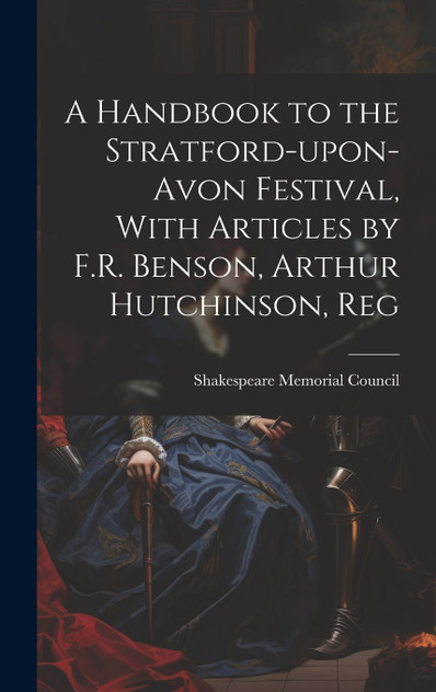 A Handbook to the Stratford-upon-Avon Festival, With Articles by F.R. Benson, Arthur Hutchinson, Reg (Hardcover)