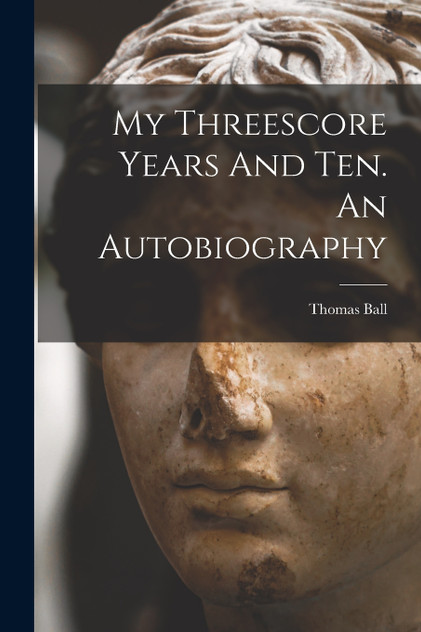 My Threescore Years And Ten. An Autobiography by Ball Thomas 1819-1911 (Paperback)