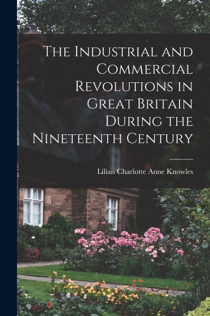 The Industrial and Commercial Revolutions in Great Britain During the Nineteenth Century by Lilian Charlotte Anne Knowles (Paperback)