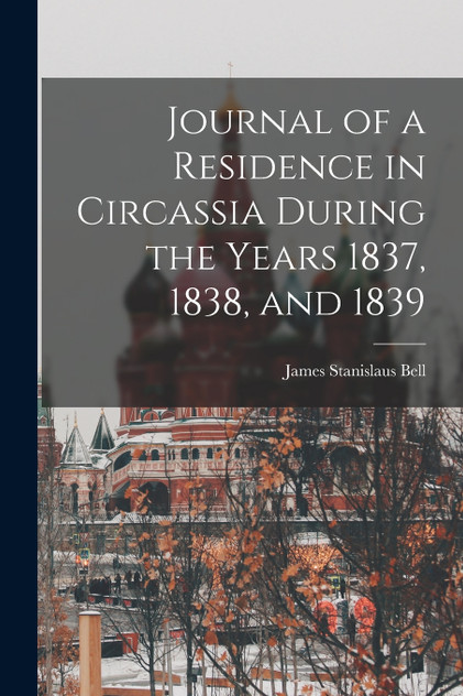 Journal of a Residence in Circassia During the Years 1837, 1838, and 1839 by James Stanislaus Bell (Paperback)