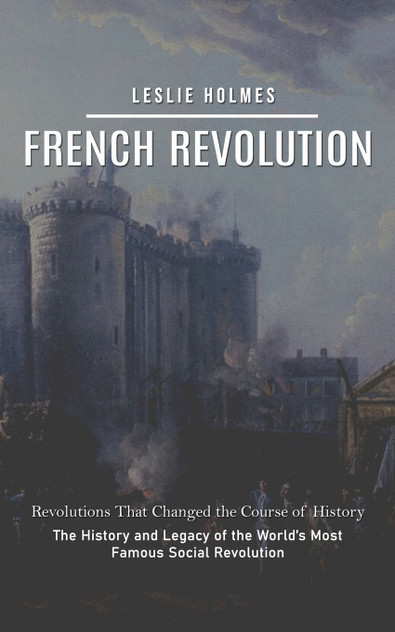 French Revolution : Revolutions That Changed the Course of History (The History and Legacy of the World's Most Famous Social Revolution) by Leslie Holmes (Paperback)