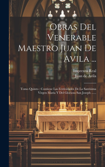 Obras Del Venerable Maestro Juan De Avila ... : Tomo Quinto : Contiene Las Festividades De La Santísima Virgen María Y Del Glorioso San Joseph ...... (Hardcover)