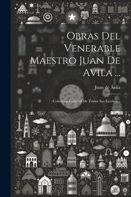 Obras Del Venerable Maestro Juan De Avila ... : Coleccion General De Todos Sus Escritos... (Paperback)
