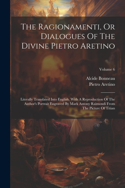 The Ragionamenti, Or Dialogues Of The Divine Pietro Aretino : Literally Translated Into English. With A Reproduction Of The Author's Portrait Engraved By Mark Antony Raimondi From The Picture Of Titian; Volume 6 by Pietro Aretino (Paperback)