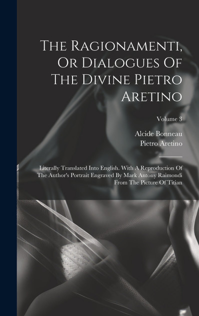 The Ragionamenti, Or Dialogues Of The Divine Pietro Aretino : Literally Translated Into English. With A Reproduction Of The Author's Portrait Engraved By Mark Antony Raimondi From The Picture Of Titian; Volume 3 by Pietro Aretino (Hardcover)