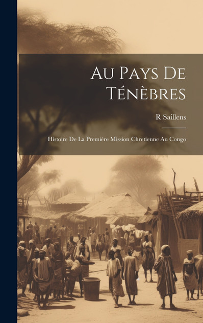 Au Pays De Ténèbres : Histoire De La Première Mission Chretienne Au Congo by R Saillens (Hardcover)