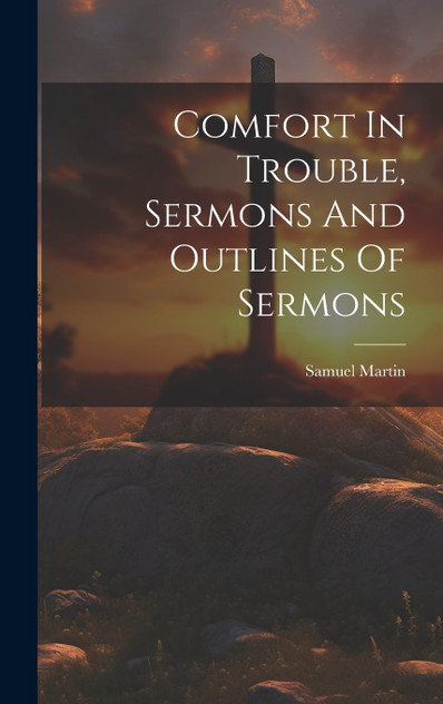 Comfort In Trouble, Sermons And Outlines Of Sermons by Samuel Martin (Hardcover)