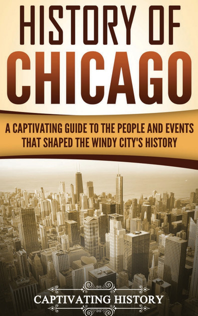 History of Chicago : A Captivating Guide to the People and Events that Shaped the Windy City's History by Captivating History (Hardcover)