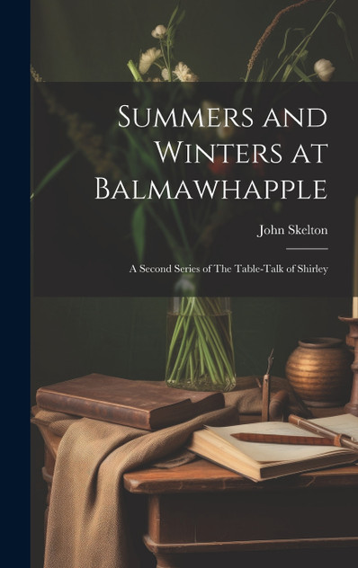Summers and Winters at Balmawhapple : A Second Series of The Table-Talk of Shirley by John Skelton (Hardcover)