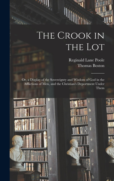 The Crook in the Lot : Or, a Display of the Sovereignty and Wisdom of God in the Afflictions of Men, and the Christian's Deportment Under Them by Reginald Lane Poole (Hardcover)