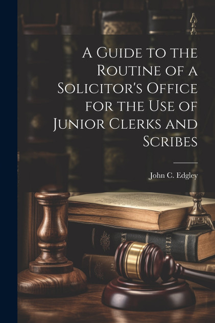 A Guide to the Routine of a Solicitor's Office for the Use of Junior Clerks and Scribes by John C. Edgley (Paperback)